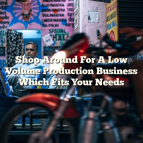 Shop Around For A Low Volume Production Business Which Fits Your Needs