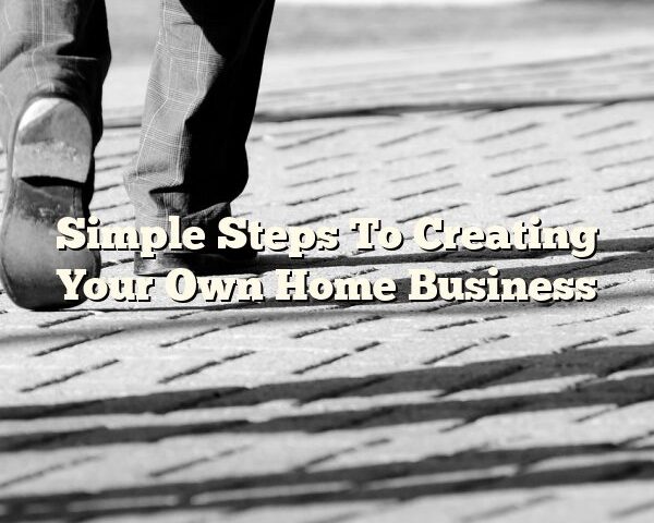 Simple Steps To Creating Your Own Home Business