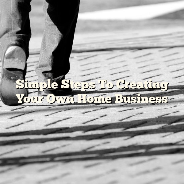 Simple Steps To Creating Your Own Home Business