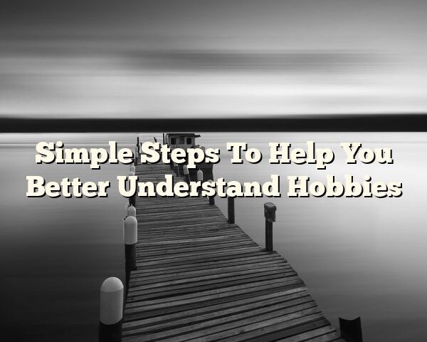 Simple Steps To Help You Better Understand Hobbies