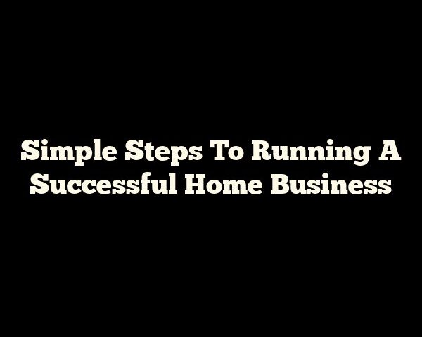 Simple Steps To Running A Successful Home Business