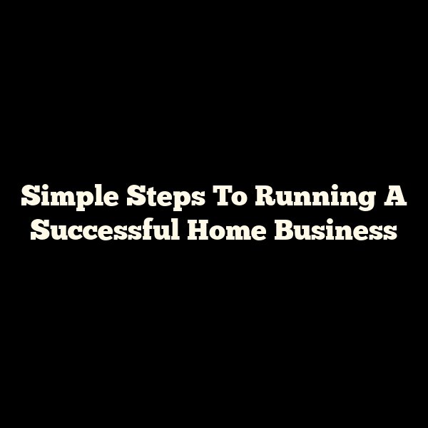 Simple Steps To Running A Successful Home Business