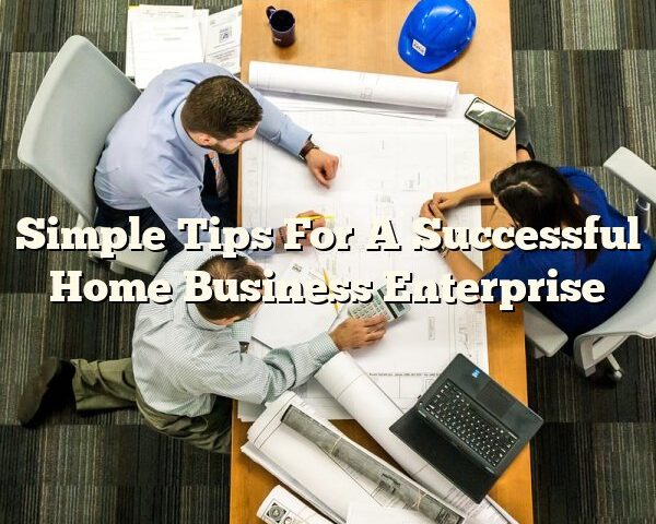 Simple Tips For A Successful Home Business Enterprise