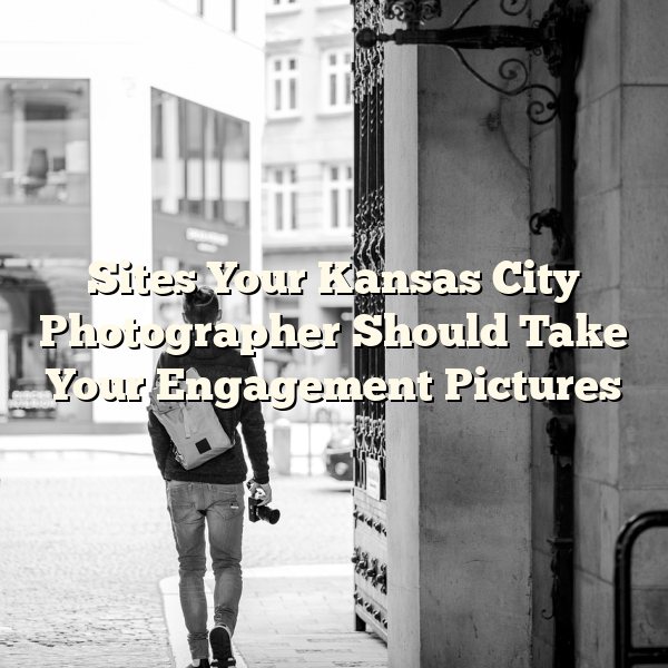 Sites Your Kansas City Photographer Should Take Your Engagement Pictures