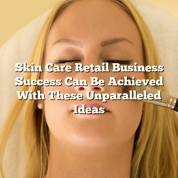 Skin Care Retail Business Success Can Be Achieved With These Unparalleled Ideas