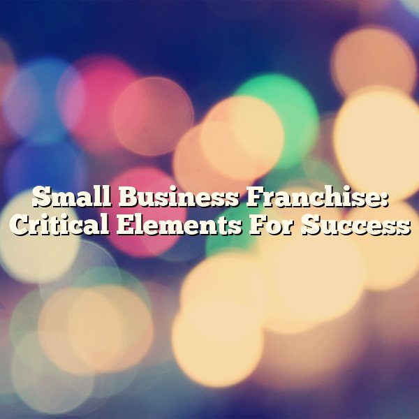 Small Business Franchise: Critical Elements For Success