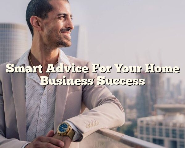 Smart Advice For Your Home Business Success