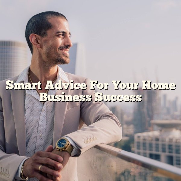 Smart Advice For Your Home Business Success