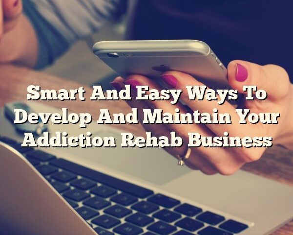 Smart And Easy Ways To Develop And Maintain Your Addiction Rehab Business