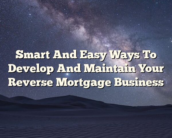 Smart And Easy Ways To Develop And Maintain Your Reverse Mortgage Business