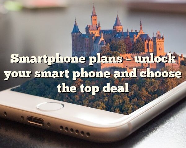 Smartphone plans – unlock your smart phone and choose the top deal