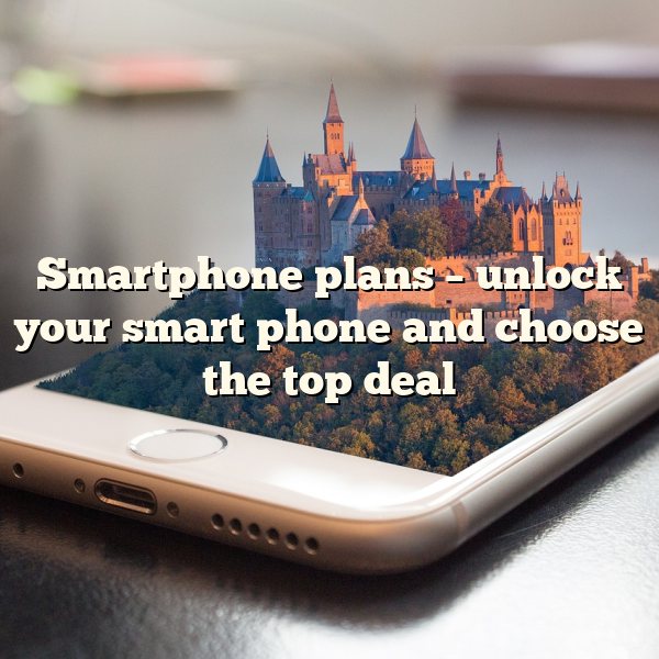 Smartphone plans – unlock your smart phone and choose the top deal