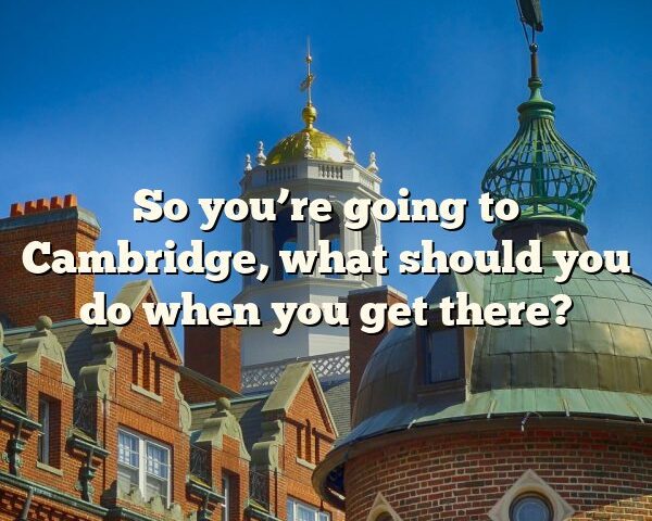 So you’re going to Cambridge, what should you do when you get there?