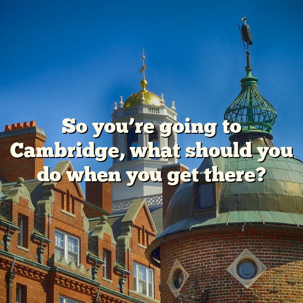 So you’re going to Cambridge, what should you do when you get there?