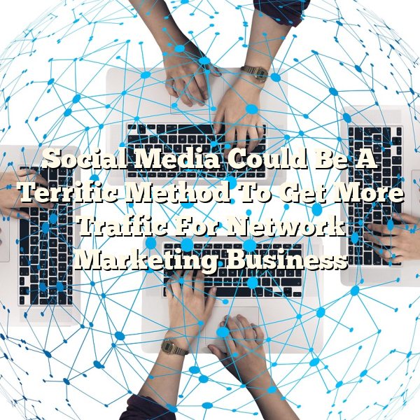 Social Media Could Be A Terrific Method To Get More Traffic For Network Marketing Business