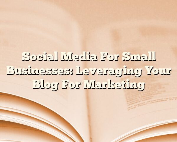 Social Media For Small Businesses: Leveraging Your Blog For Marketing