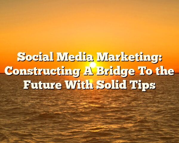 Social Media Marketing: Constructing A Bridge To the Future With Solid Tips