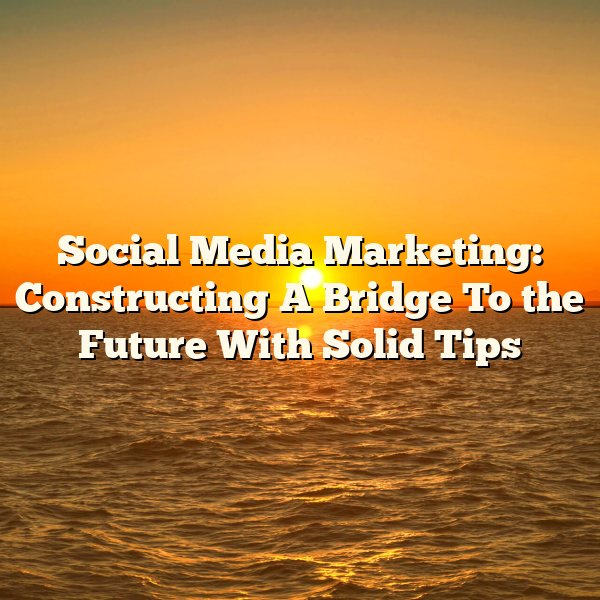 Social Media Marketing: Constructing A Bridge To the Future With Solid Tips