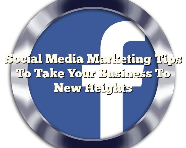 Social Media Marketing Tips To Take Your Business To New Heights