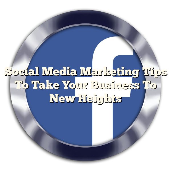 Social Media Marketing Tips To Take Your Business To New Heights