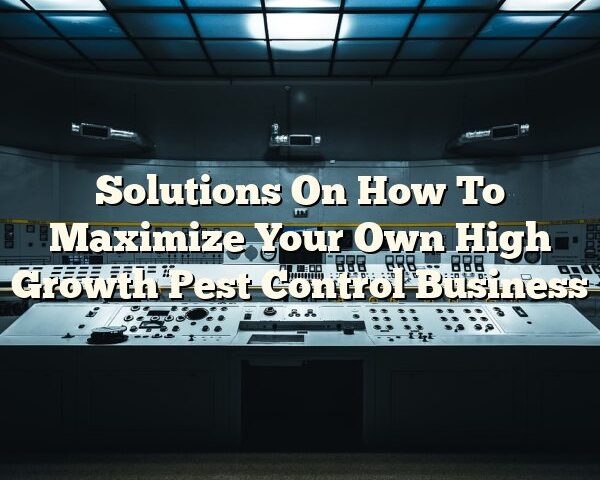 Solutions On How To Maximize Your Own High Growth Pest Control Business