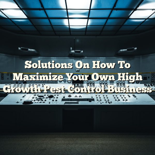 Solutions On How To Maximize Your Own High Growth Pest Control Business