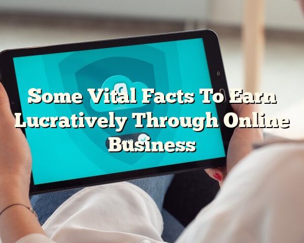 Some Vital Facts To Earn Lucratively Through Online Business