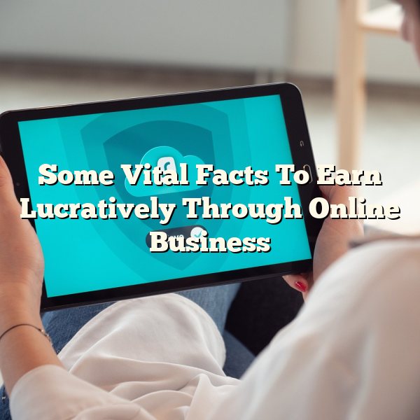 Some Vital Facts To Earn Lucratively Through Online Business