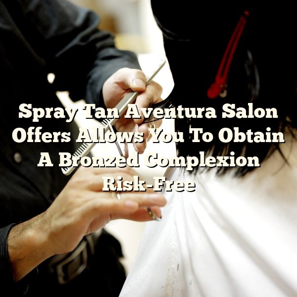 Spray Tan Aventura Salon Offers Allows You To Obtain A Bronzed Complexion Risk-Free