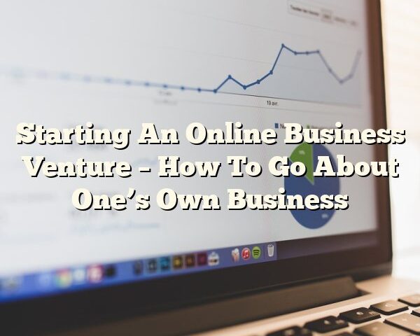 Starting An Online Business Venture – How To Go About One’s Own Business