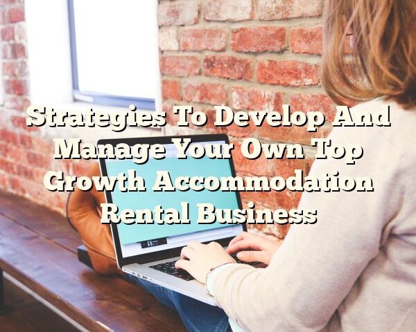 Strategies To Develop And Manage Your Own Top Growth Accommodation Rental Business