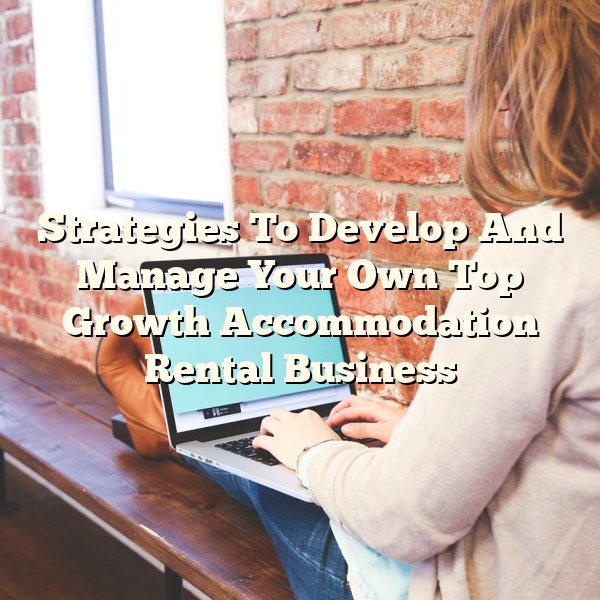 Strategies To Develop And Manage Your Own Top Growth Accommodation Rental Business