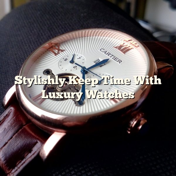 Stylishly Keep Time With Luxury Watches