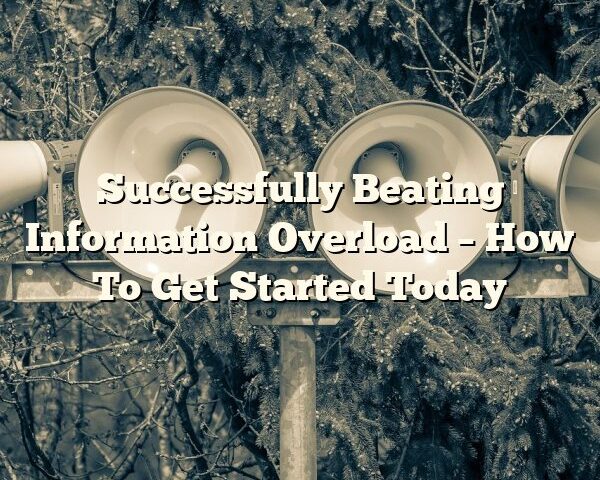 Successfully Beating Information Overload – How To Get Started Today