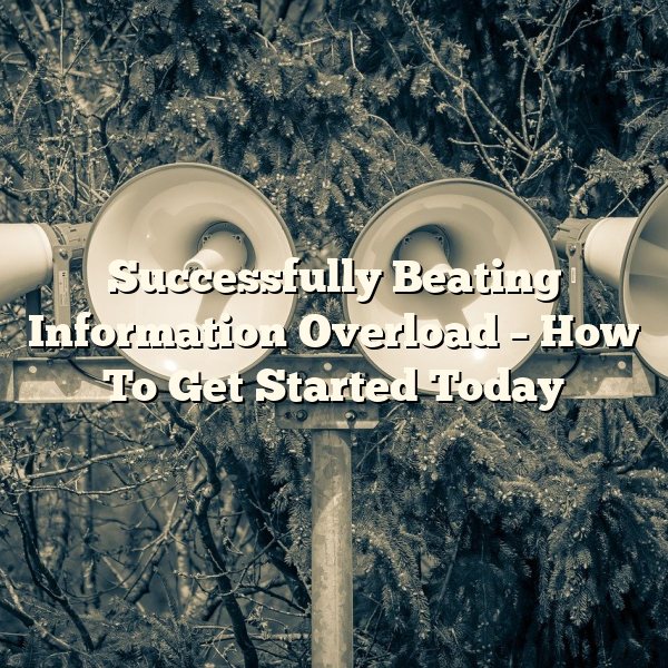 Successfully Beating Information Overload – How To Get Started Today