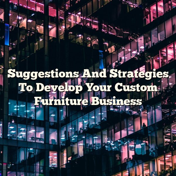 Suggestions And Strategies To Develop Your Custom Furniture Business