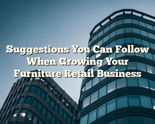 Suggestions You Can Follow When Growing Your Furniture Retail Business