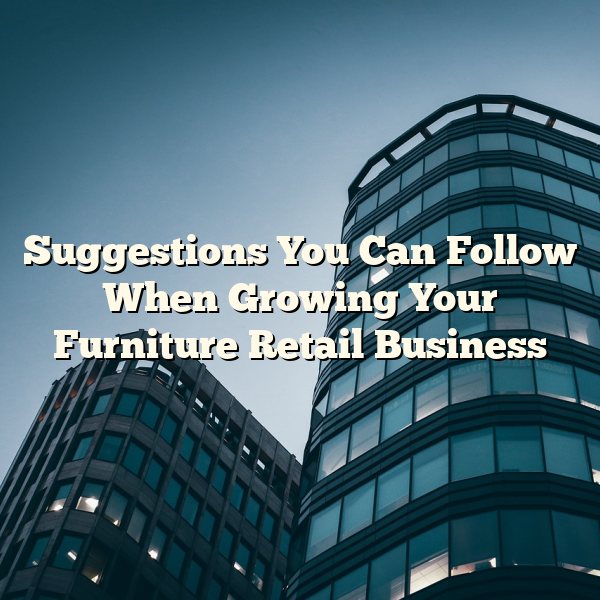 Suggestions You Can Follow When Growing Your Furniture Retail Business