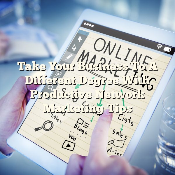 Take Your Business To A Different Degree With Productive Network Marketing Tips