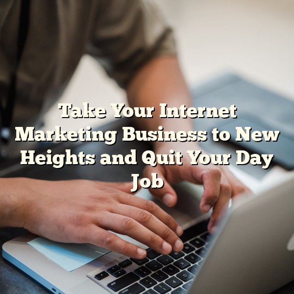 Take Your Internet Marketing Business to New Heights and Quit Your Day Job