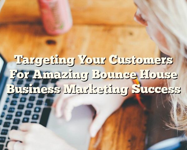 Targeting Your Customers For Amazing Bounce House Business Marketing Success