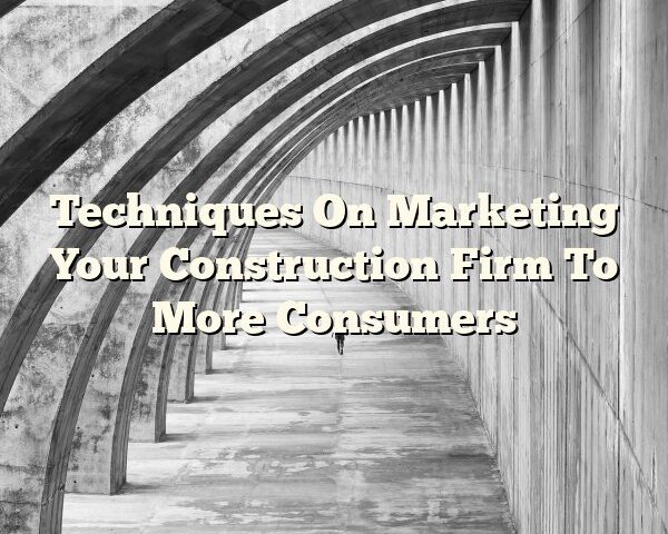 Techniques On Marketing Your Construction Firm To More Consumers