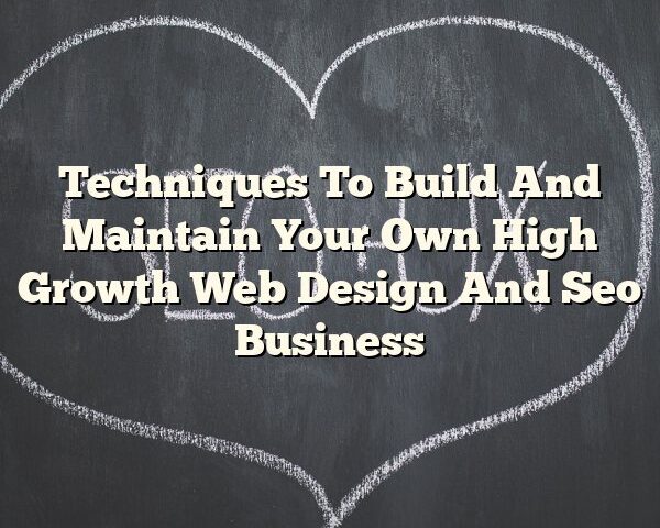 Techniques To Build And Maintain Your Own High Growth Web Design And Seo Business