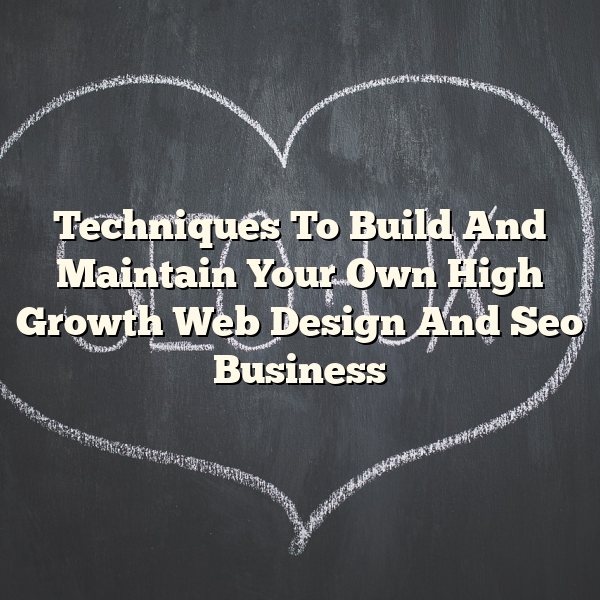 Techniques To Build And Maintain Your Own High Growth Web Design And Seo Business