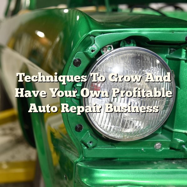 Techniques To Grow And Have Your Own Profitable Auto Repair Business