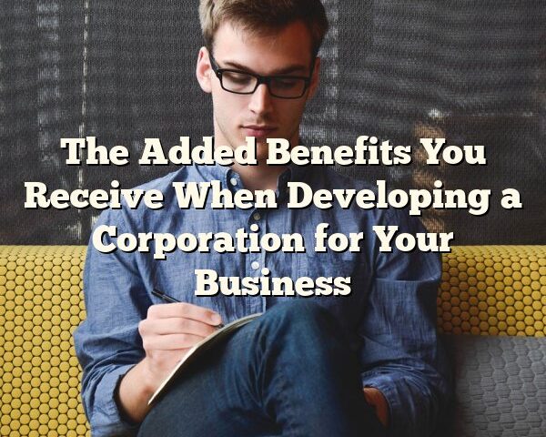 The Added Benefits You Receive When Developing a Corporation for Your Business