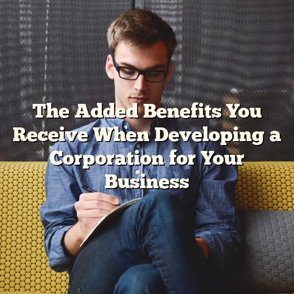 The Added Benefits You Receive When Developing a Corporation for Your Business