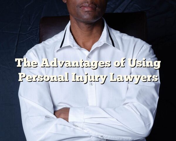 The Advantages of Using Personal Injury Lawyers