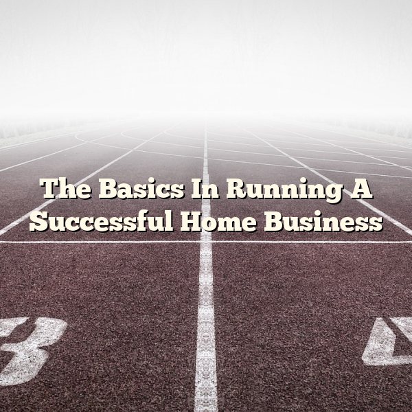 The Basics In Running A Successful Home Business