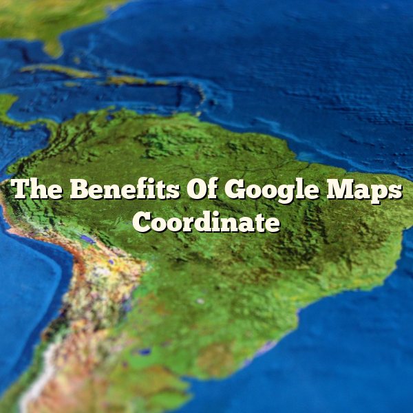 The Benefits Of Google Maps Coordinate